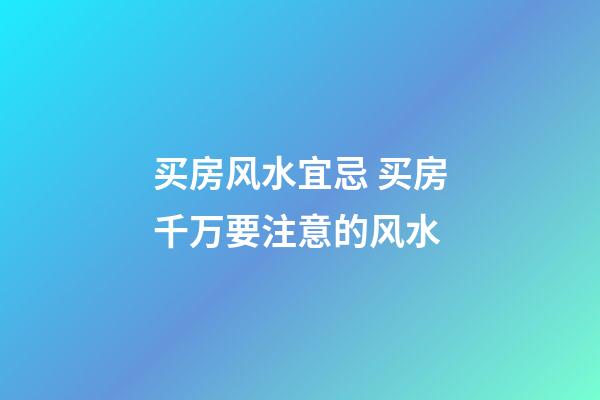 买房风水宜忌 买房千万要注意的风水